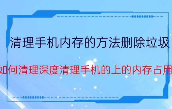 清理手机内存的方法删除垃圾 如何清理深度清理手机的上的内存占用？